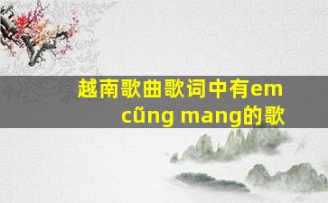 越南歌曲歌词中有em cũng mang的歌